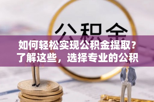 襄汾如何轻松实现公积金提取？了解这些，选择专业的公积金提取代办服务