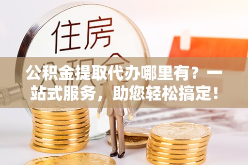 襄汾公积金提取代办哪里有？一站式服务，助您轻松搞定！