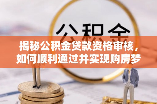 襄汾揭秘公积金贷款资格审核，如何顺利通过并实现购房梦想