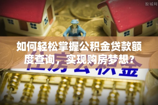 襄汾如何轻松掌握公积金贷款额度查询，实现购房梦想？