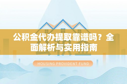 襄汾公积金代办提取靠谱吗？全面解析与实用指南
