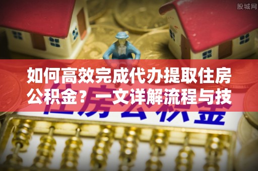 襄汾如何高效完成代办提取住房公积金？一文详解流程与技巧