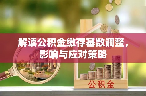 襄汾解读公积金缴存基数调整，影响与应对策略