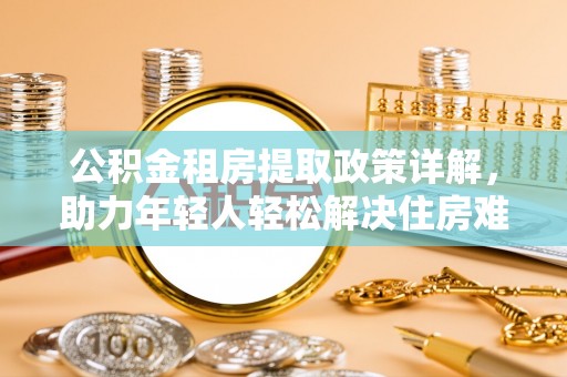 襄汾公积金租房提取政策详解，助力年轻人轻松解决住房难题