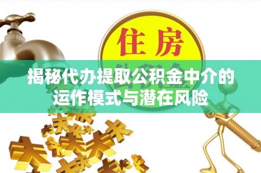 襄汾揭秘代办提取公积金中介的运作模式与潜在风险