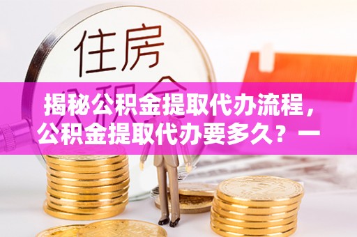 襄汾揭秘公积金提取代办流程，公积金提取代办要多久？一文读懂