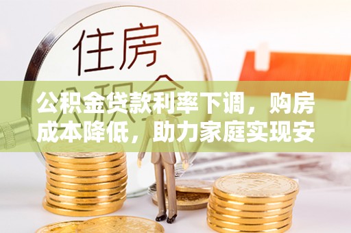 襄汾公积金贷款利率下调，购房成本降低，助力家庭实现安居梦
