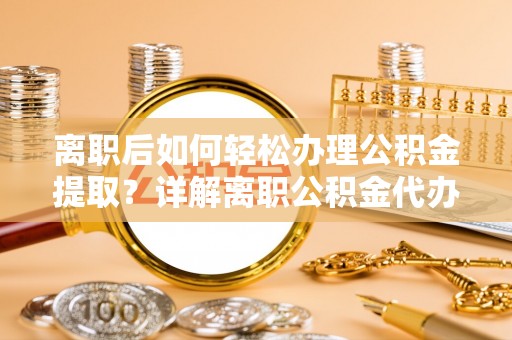 襄汾离职后如何轻松办理公积金提取？详解离职公积金代办提取流程