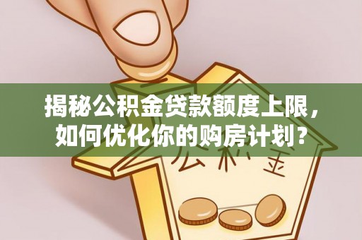 襄汾揭秘公积金贷款额度上限，如何优化你的购房计划？