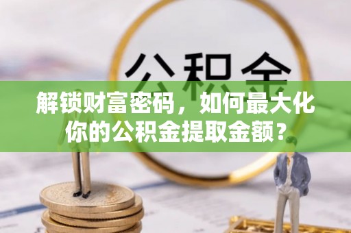 襄汾解锁财富密码，如何最大化你的公积金提取金额？