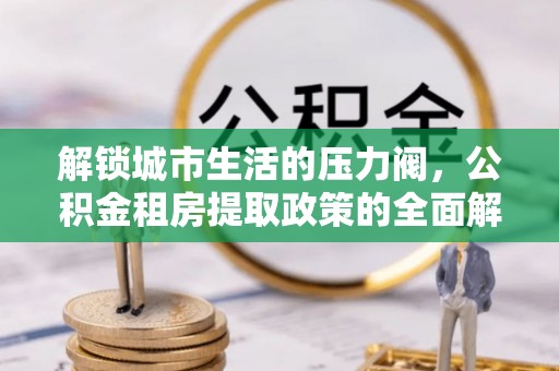 襄汾解锁城市生活的压力阀，公积金租房提取政策的全面解析与实践指南