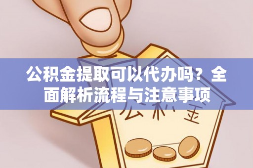 襄汾公积金提取可以代办吗？全面解析流程与注意事项