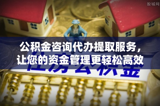 襄汾公积金咨询代办提取服务，让您的资金管理更轻松高效
