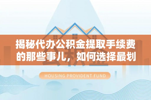 襄汾揭秘代办公积金提取手续费的那些事儿，如何选择最划算的服务？
