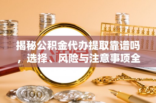 襄汾揭秘公积金代办提取靠谱吗，选择、风险与注意事项全解析