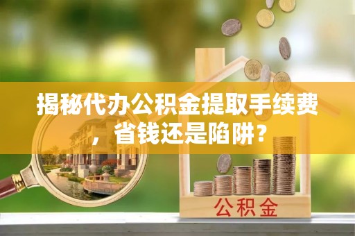 襄汾揭秘代办公积金提取手续费，省钱还是陷阱？