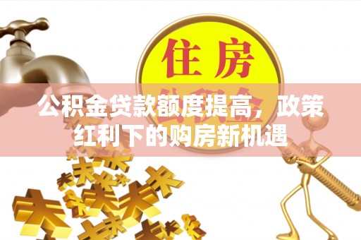 襄汾公积金贷款额度提高，政策红利下的购房新机遇