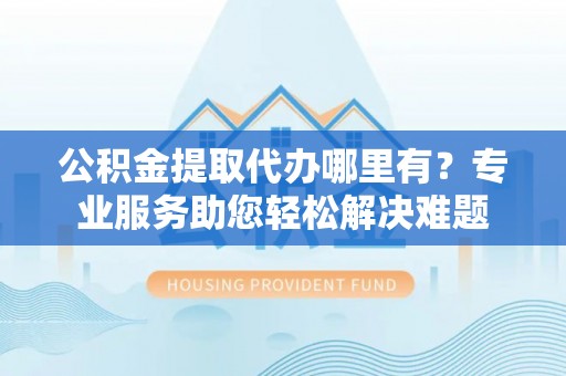 襄汾公积金提取代办哪里有？专业服务助您轻松解决难题