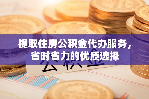 襄汾提取住房公积金代办服务，省时省力的优质选择