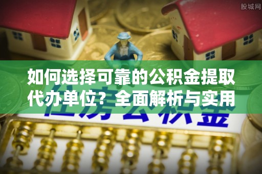 襄汾如何选择可靠的公积金提取代办单位？全面解析与实用指南