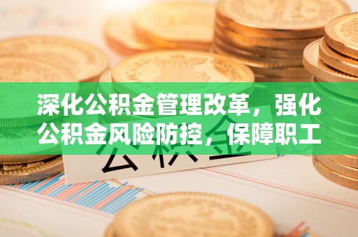 襄汾深化公积金管理改革，强化公积金风险防控，保障职工权益