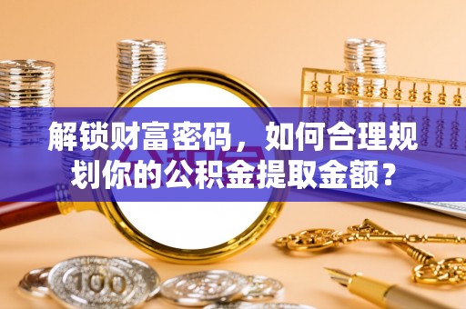 襄汾解锁财富密码，如何合理规划你的公积金提取金额？