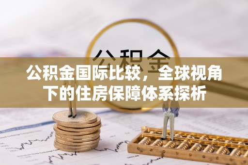 襄汾公积金国际比较，全球视角下的住房保障体系探析