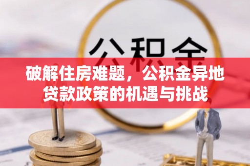 襄汾破解住房难题，公积金异地贷款政策的机遇与挑战