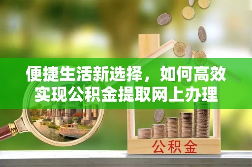 襄汾便捷生活新选择，如何高效实现公积金提取网上办理