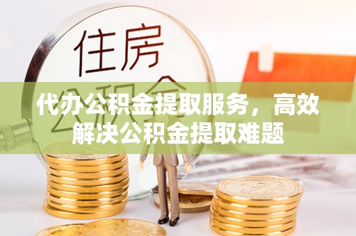 襄汾代办公积金提取服务，高效解决公积金提取难题
