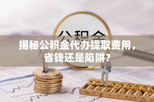 襄汾揭秘公积金代办提取费用，省钱还是陷阱？