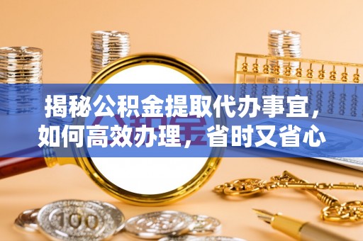 襄汾揭秘公积金提取代办事宜，如何高效办理，省时又省心？