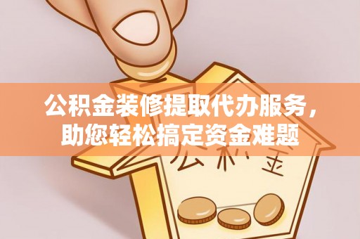 襄汾公积金装修提取代办服务，助您轻松搞定资金难题