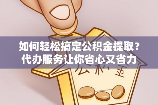 襄汾如何轻松搞定公积金提取？代办服务让你省心又省力