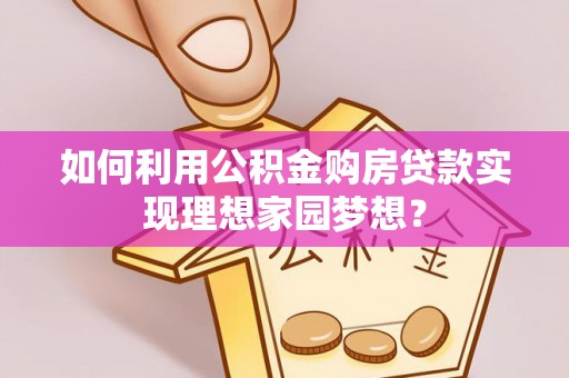 襄汾如何利用公积金购房贷款实现理想家园梦想？