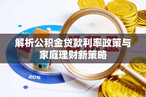 襄汾解析公积金贷款利率政策与家庭理财新策略