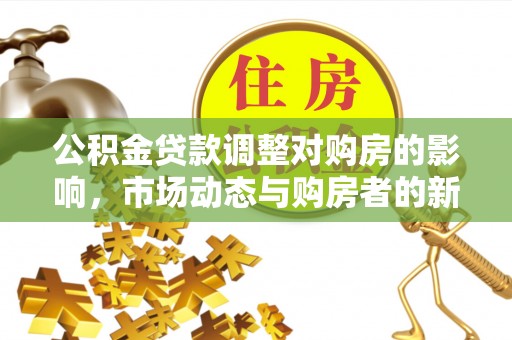 襄汾公积金贷款调整对购房的影响，市场动态与购房者的新选择
