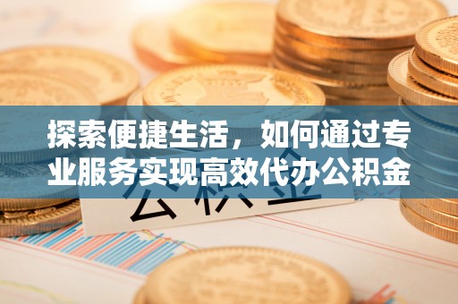 襄汾探索便捷生活，如何通过专业服务实现高效代办公积金提取