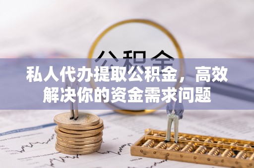 襄汾私人代办提取公积金，高效解决你的资金需求问题