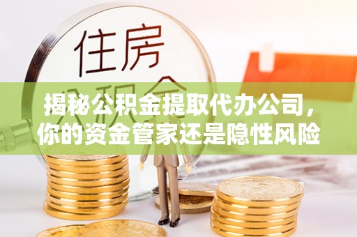 襄汾揭秘公积金提取代办公司，你的资金管家还是隐性风险？