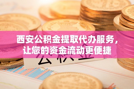 襄汾西安公积金提取代办服务，让您的资金流动更便捷