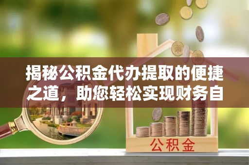 襄汾揭秘公积金代办提取的便捷之道，助您轻松实现财务自由