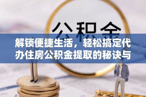 襄汾解锁便捷生活，轻松搞定代办住房公积金提取的秘诀与技巧