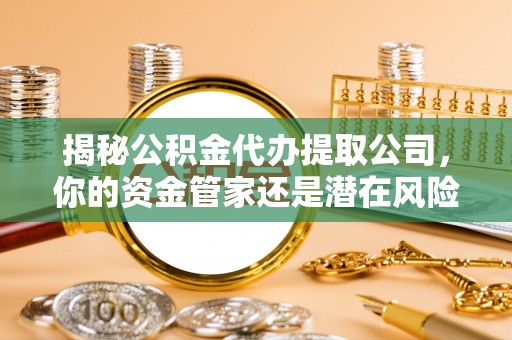襄汾揭秘公积金代办提取公司，你的资金管家还是潜在风险？