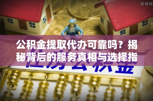襄汾公积金提取代办可靠吗？揭秘背后的服务真相与选择指南