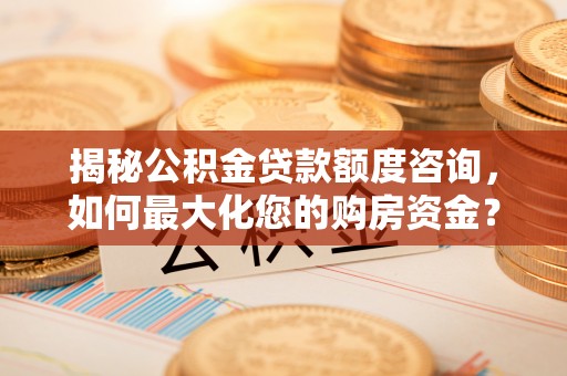 襄汾揭秘公积金贷款额度咨询，如何最大化您的购房资金？