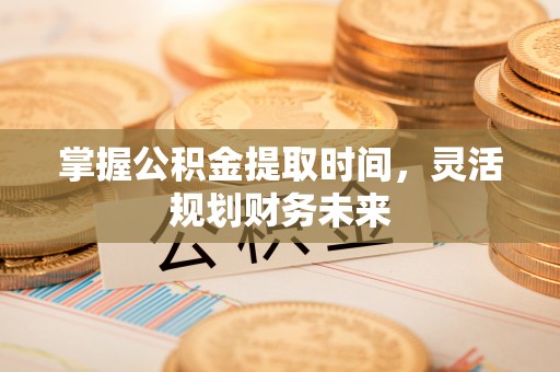 襄汾掌握公积金提取时间，灵活规划财务未来