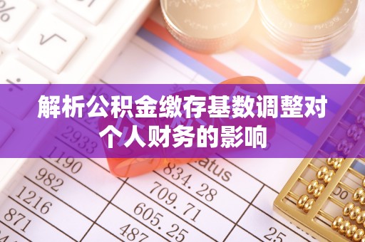 襄汾解析公积金缴存基数调整对个人财务的影响