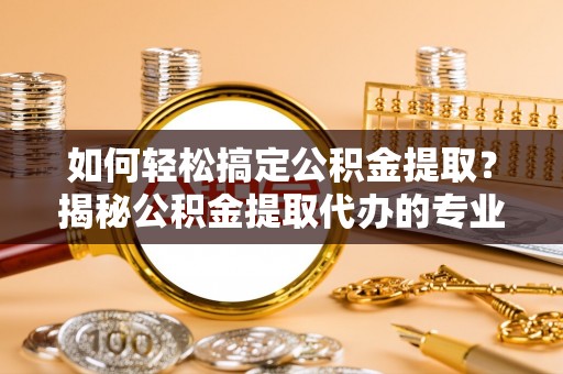 襄汾如何轻松搞定公积金提取？揭秘公积金提取代办的专业服务