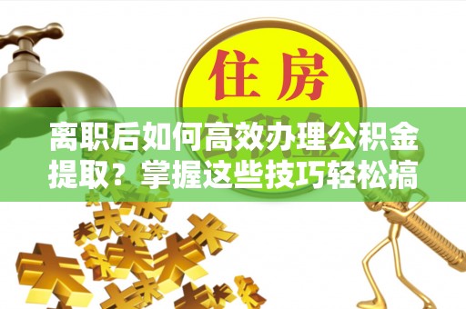 襄汾离职后如何高效办理公积金提取？掌握这些技巧轻松搞定